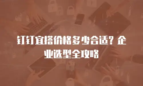 钉钉宜搭价格多少合适？企业选型全攻略