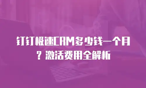 钉钉极速CRM多少钱一个月？激活费用全解析