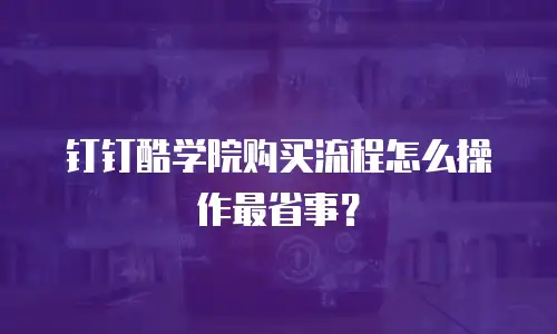 钉钉酷学院购买流程怎么操作最省事？