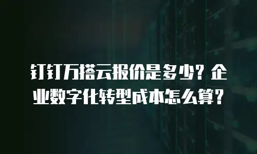 钉钉万搭云报价是多少？企业数字化转型成本怎么算？