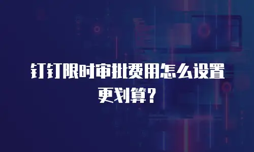 钉钉限时审批费用怎么设置更划算？