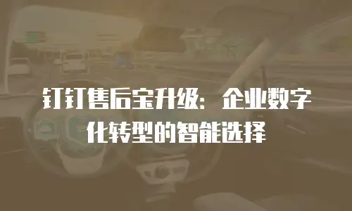 钉钉售后宝升级：企业数字化转型的智能选择