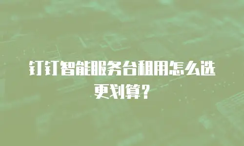钉钉智能服务台租用怎么选更划算？