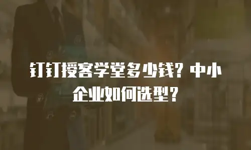 钉钉授客学堂多少钱？中小企业如何选型？