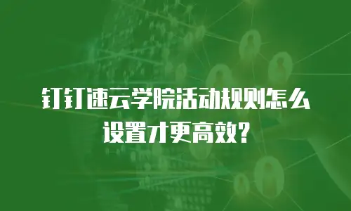 钉钉速云学院活动规则怎么设置才更高效？