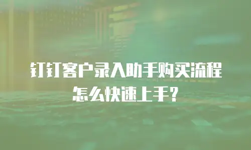 钉钉客户录入助手购买流程怎么快速上手？