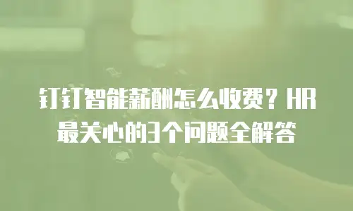 钉钉智能薪酬怎么收费？HR最关心的3个问题全解答