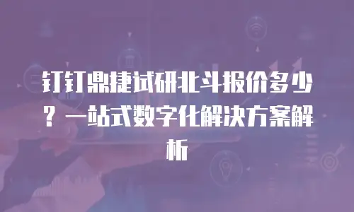 钉钉鼎捷试研北斗报价多少？一站式数字化解决方案解析