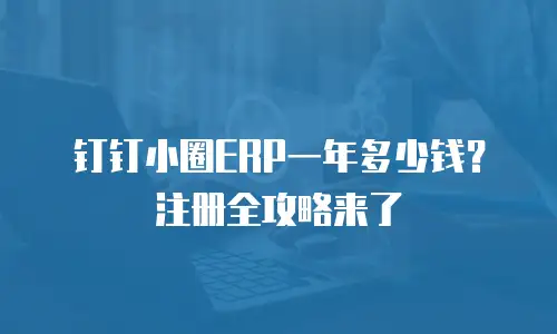 钉钉小圈ERP一年多少钱？注册全攻略来了