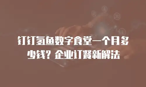 钉钉氢鱼数字食堂一个月多少钱？企业订餐新解法