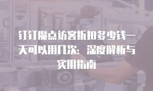 钉钉魔点访客折扣多少钱一天可以用几次：深度解析与实用指南