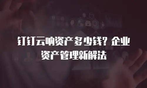 钉钉云呐资产多少钱？企业资产管理新解法