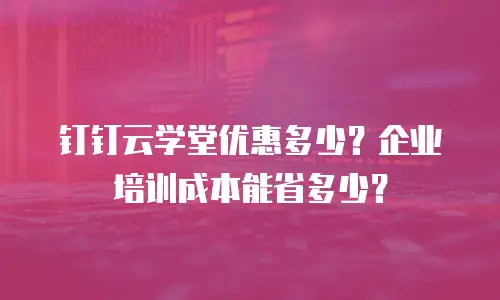 钉钉云学堂优惠多少？企业培训成本能省多少？