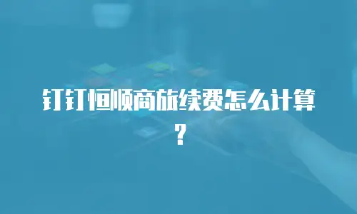 钉钉恒顺商旅续费怎么计算？