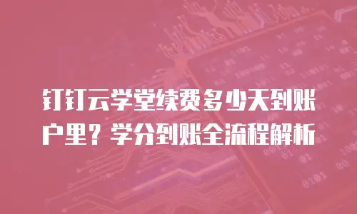钉钉云学堂续费多少天到账户里？学分到账全流程解析