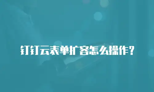 钉钉云表单扩容怎么操作？