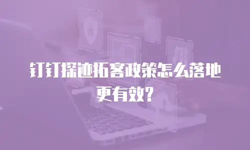 钉钉探迹拓客政策怎么落地更有效？