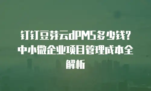 钉钉豆芽云dPMS多少钱？中小微企业项目管理成本全解析