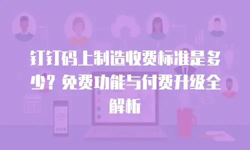 钉钉码上制造收费标准是多少？免费功能与付费升级全解析
