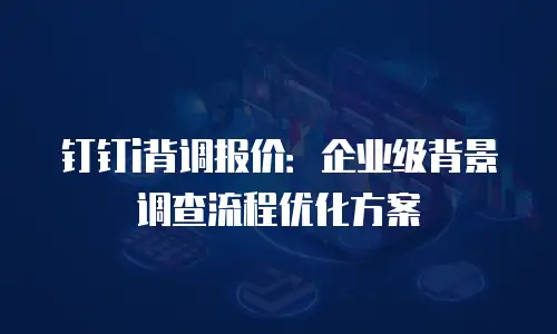 钉钉i背调报价：企业级背景调查流程优化方案