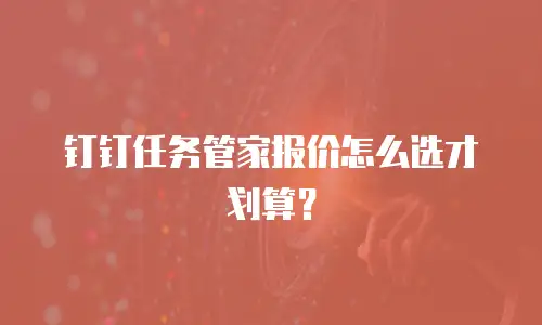 钉钉任务管家报价怎么选才划算？