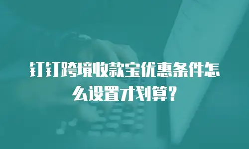 钉钉跨境收款宝优惠条件怎么设置才划算？