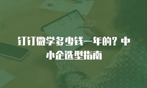 钉钉微学多少钱一年的？中小企选型指南