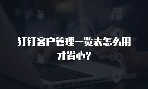 钉钉客户管理一览表怎么用才省心？