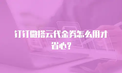钉钉微搭云代金券怎么用才省心？