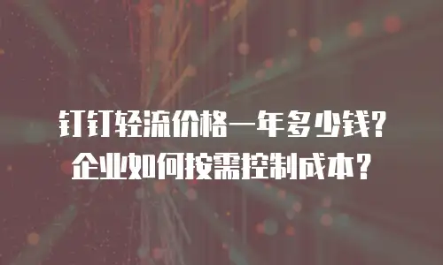 钉钉轻流价格一年多少钱？企业如何按需控制成本？
