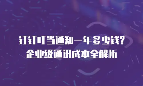 钉钉叮当通知一年多少钱？企业级通讯成本全解析