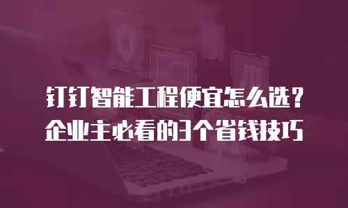 钉钉智能工程便宜怎么选？企业主必看的3个省钱技巧