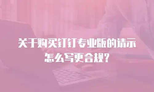 关于购买钉钉专业版的请示怎么写更合规？