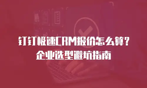 钉钉极速CRM报价怎么算？企业选型避坑指南