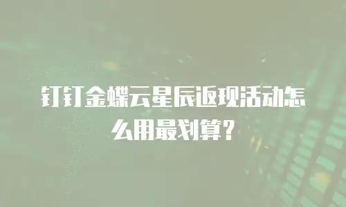 钉钉金蝶云星辰返现活动怎么用最划算？