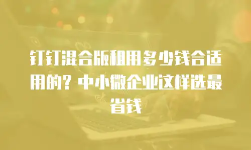 钉钉混合版租用多少钱合适用的？中小微企业这样选最省钱