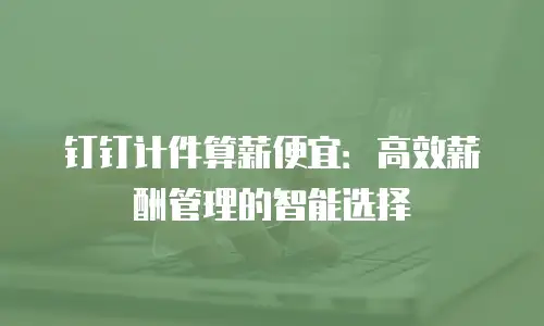 钉钉计件算薪便宜：高效薪酬管理的智能选择