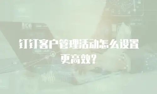 钉钉客户管理活动怎么设置更高效？