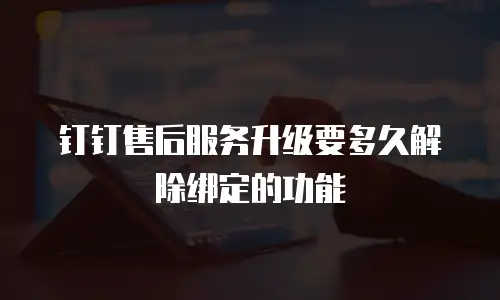 钉钉售后服务升级要多久解除绑定的功能