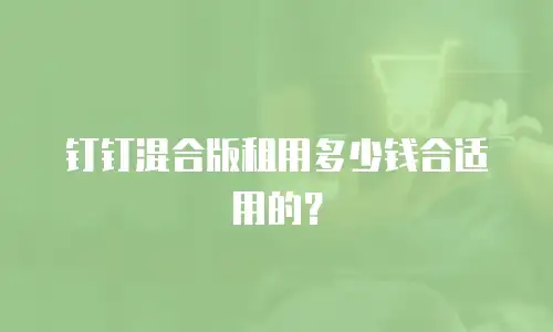 钉钉混合版租用多少钱合适用的？