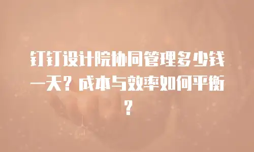 钉钉设计院协同管理多少钱一天？成本与效率如何平衡？