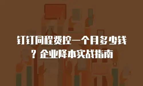 钉钉同程费控一个月多少钱？企业降本实战指南