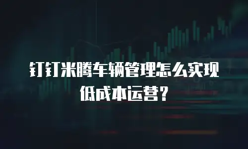 钉钉米腾车辆管理怎么实现低成本运营？