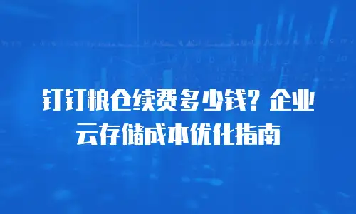 钉钉粮仓续费多少钱？企业云存储成本优化指南