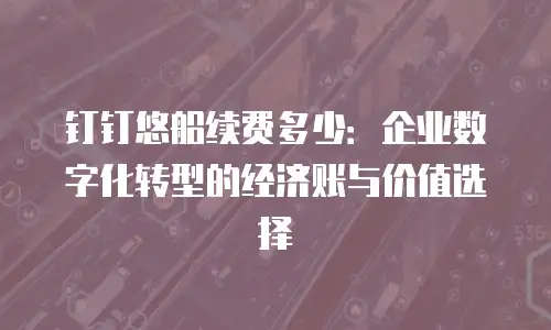 钉钉悠船续费多少：企业数字化转型的经济账与价值选择