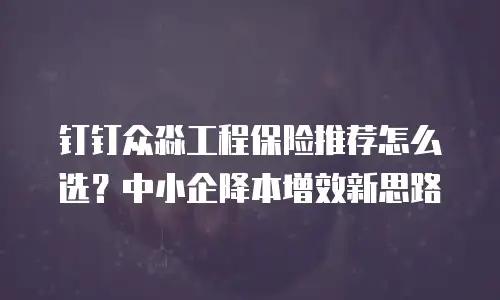 钉钉众淼工程保险推荐怎么选？中小企降本增效新思路