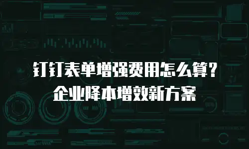 钉钉表单增强费用怎么算？企业降本增效新方案