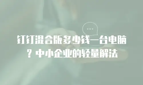 钉钉混合版多少钱一台电脑？中小企业的轻量解法