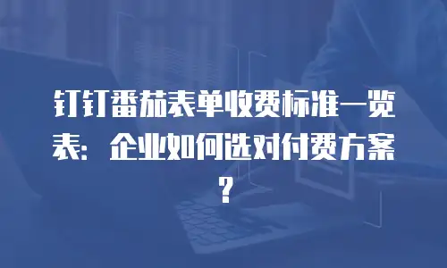 钉钉番茄表单收费标准一览表：企业如何选对付费方案？