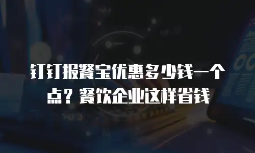 钉钉报餐宝优惠多少钱一个点？餐饮企业这样省钱